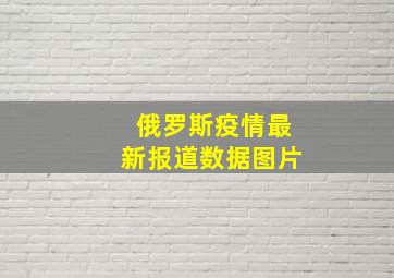 俄罗斯疫情最新报道数据图片