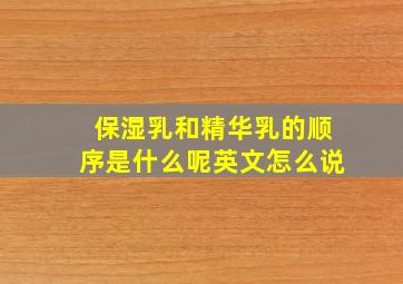 保湿乳和精华乳的顺序是什么呢英文怎么说