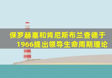 保罗赫塞和肯尼斯布兰查德于1966提出领导生命周期理论