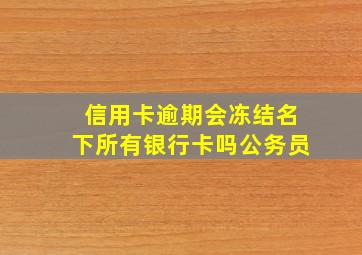 信用卡逾期会冻结名下所有银行卡吗公务员