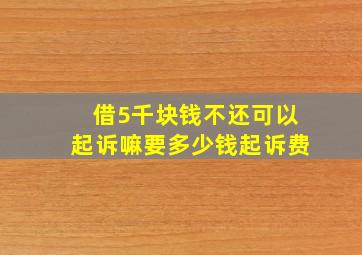 借5千块钱不还可以起诉嘛要多少钱起诉费