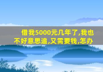 借我5000元几年了,我也不好意思追,又需要钱,怎办