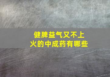 健脾益气又不上火的中成药有哪些