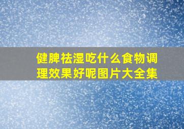 健脾祛湿吃什么食物调理效果好呢图片大全集