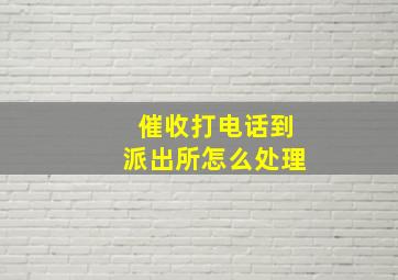 催收打电话到派出所怎么处理