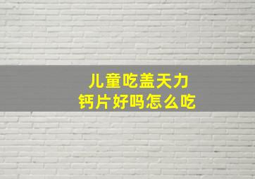 儿童吃盖天力钙片好吗怎么吃