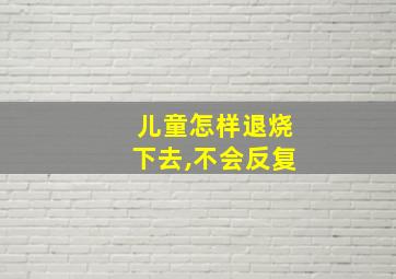 儿童怎样退烧下去,不会反复