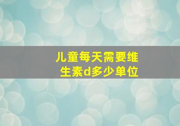 儿童每天需要维生素d多少单位