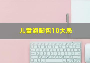 儿童泡脚包10大忌