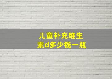 儿童补充维生素d多少钱一瓶