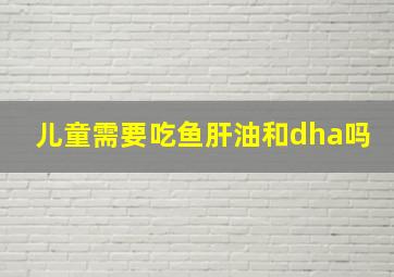 儿童需要吃鱼肝油和dha吗