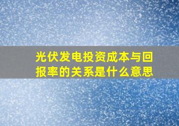 光伏发电投资成本与回报率的关系是什么意思