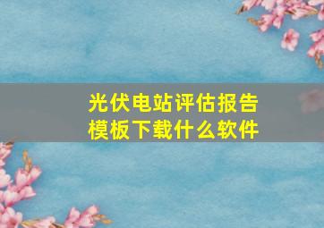 光伏电站评估报告模板下载什么软件