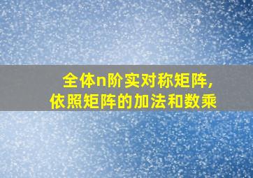 全体n阶实对称矩阵,依照矩阵的加法和数乘