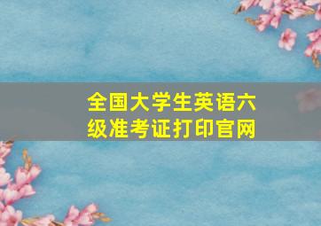 全国大学生英语六级准考证打印官网