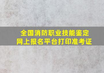 全国消防职业技能鉴定网上报名平台打印准考证