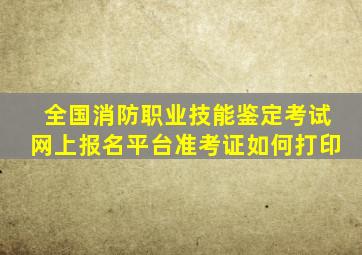 全国消防职业技能鉴定考试网上报名平台准考证如何打印