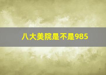 八大美院是不是985