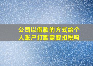 公司以借款的方式给个人账户打款需要扣税吗