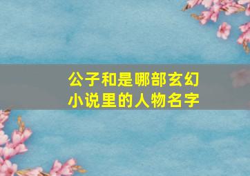 公子和是哪部玄幻小说里的人物名字