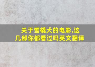 关于雪橇犬的电影,这几部你都看过吗英文翻译