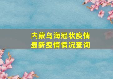 内蒙乌海冠状疫情最新疫情情况查询