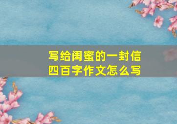 写给闺蜜的一封信四百字作文怎么写