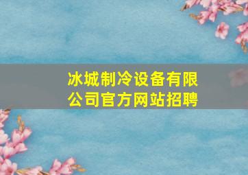 冰城制冷设备有限公司官方网站招聘