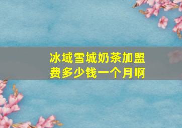 冰域雪城奶茶加盟费多少钱一个月啊