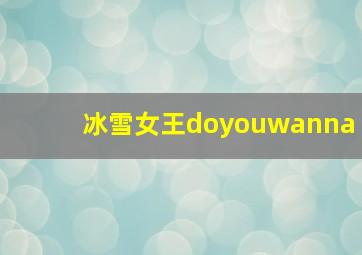 冰雪女王doyouwanna