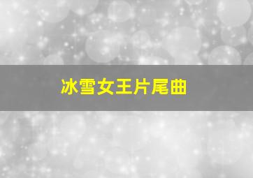 冰雪女王片尾曲