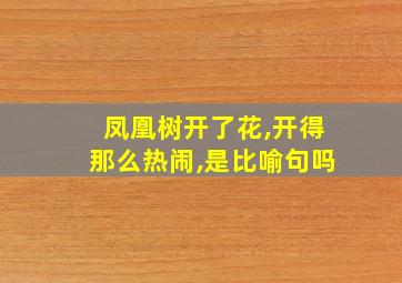 凤凰树开了花,开得那么热闹,是比喻句吗