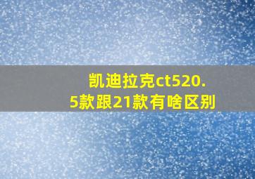 凯迪拉克ct520.5款跟21款有啥区别