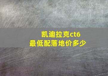 凯迪拉克ct6最低配落地价多少