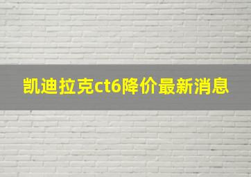 凯迪拉克ct6降价最新消息