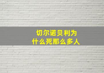 切尔诺贝利为什么死那么多人