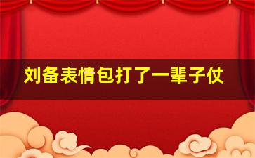 刘备表情包打了一辈子仗