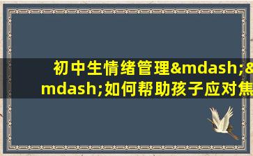 初中生情绪管理——如何帮助孩子应对焦虑情绪