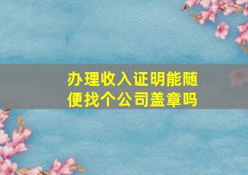 办理收入证明能随便找个公司盖章吗