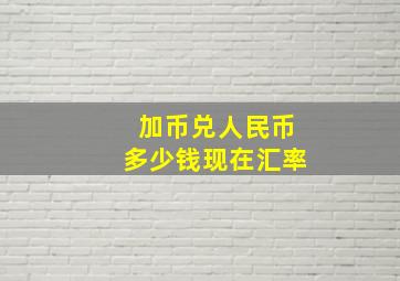 加币兑人民币多少钱现在汇率