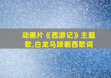 动画片《西游记》主题歌,白龙马蹄朝西歌词