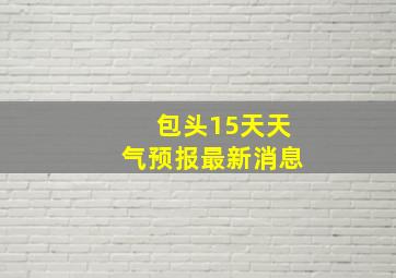 包头15天天气预报最新消息