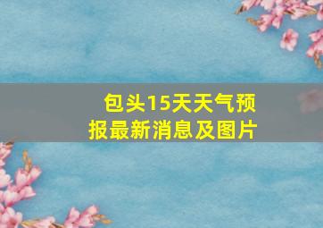 包头15天天气预报最新消息及图片