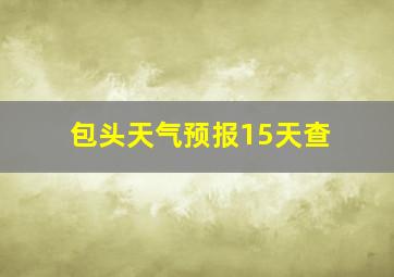 包头天气预报15天查