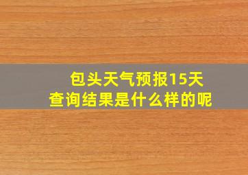 包头天气预报15天查询结果是什么样的呢