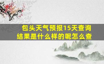 包头天气预报15天查询结果是什么样的呢怎么查