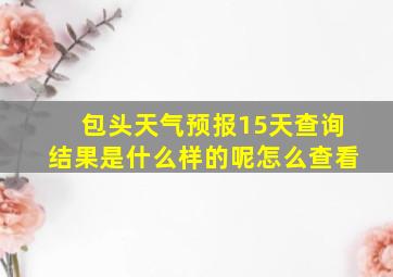 包头天气预报15天查询结果是什么样的呢怎么查看