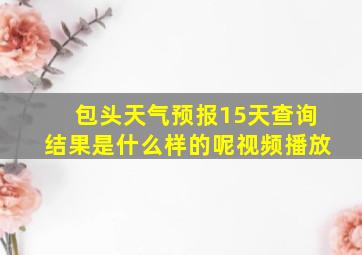 包头天气预报15天查询结果是什么样的呢视频播放