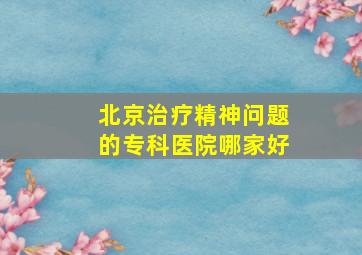 北京治疗精神问题的专科医院哪家好