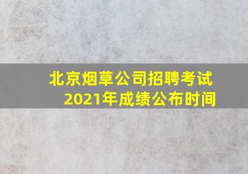 北京烟草公司招聘考试2021年成绩公布时间